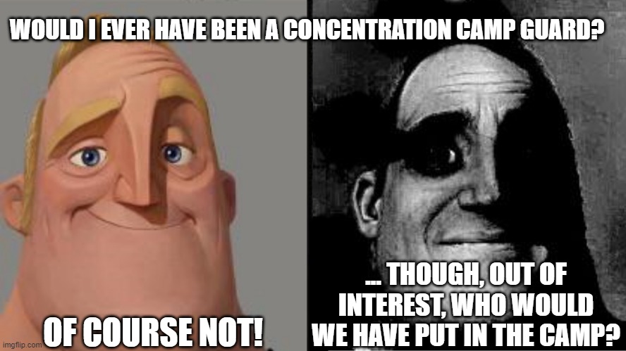 This would be the thought process of more people than you'd care to think.... | WOULD I EVER HAVE BEEN A CONCENTRATION CAMP GUARD? ... THOUGH, OUT OF INTEREST, WHO WOULD WE HAVE PUT IN THE CAMP? OF COURSE NOT! | image tagged in traumatized mr incredible | made w/ Imgflip meme maker