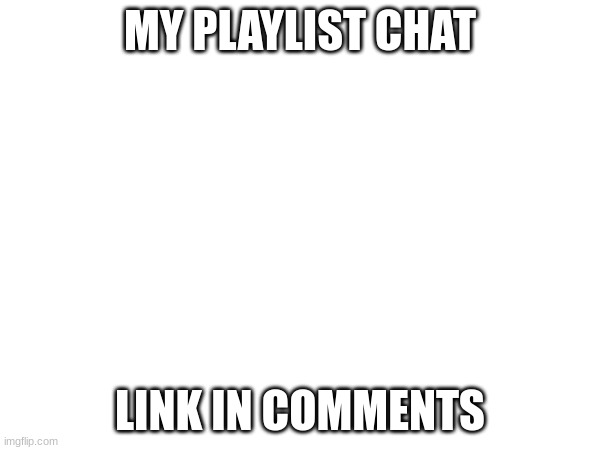 MY PLAYLIST CHAT; LINK IN COMMENTS | image tagged in playlist | made w/ Imgflip meme maker