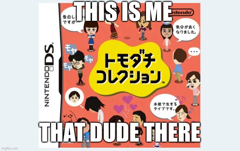 So true | THIS IS ME; THAT DUDE THERE | image tagged in tomodachi collection | made w/ Imgflip meme maker