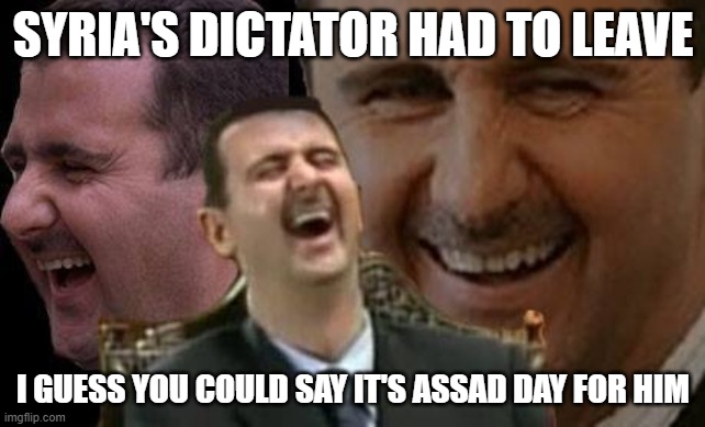 Syria's dictator had to leave... | SYRIA'S DICTATOR HAD TO LEAVE; I GUESS YOU COULD SAY IT'S ASSAD DAY FOR HIM | image tagged in assad laugh,assad,syria,dictator | made w/ Imgflip meme maker