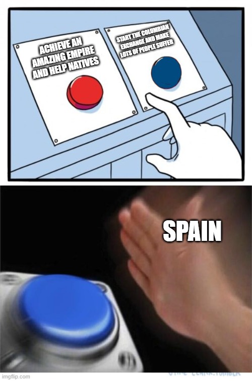 spain be like | START THE COLUMBIAN EXCHANGE AND MAKE LOTS OF PEOPLE SUFFER; ACHIEVE AN AMAZING EMPIRE AND HELP NATIVES; SPAIN | image tagged in two buttons 1 blue | made w/ Imgflip meme maker