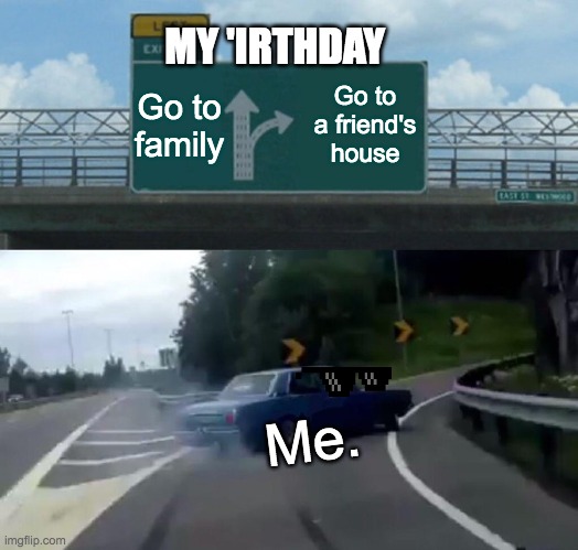 Left Exit 12 Off Ramp | MY 'IRTHDAY; Go to family; Go to a friend's house; Me. | image tagged in memes,left exit 12 off ramp | made w/ Imgflip meme maker