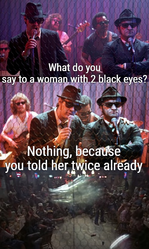 Bad Joke Blues Brothers | What do you say to a woman with 2 black eyes? Nothing, because you told her twice already | image tagged in bad joke blues brothers,dark humor,nsfw,funny | made w/ Imgflip meme maker