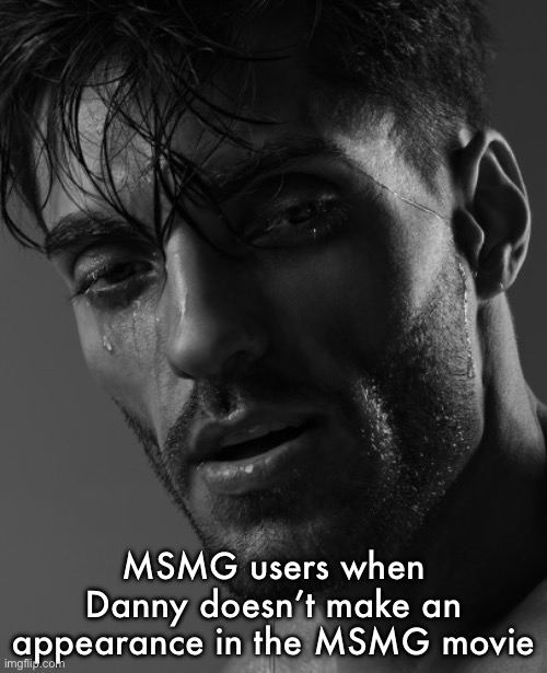 GigaSad | MSMG users when Danny doesn’t make an appearance in the MSMG movie | image tagged in gigasad | made w/ Imgflip meme maker