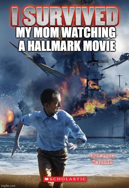 I survived | MY MOM WATCHING  A HALLMARK MOVIE | image tagged in pearl harbor | made w/ Imgflip meme maker