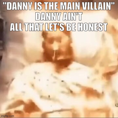 Markiplier on fire | "DANNY IS THE MAIN VILLAIN"
DANNY AIN'T ALL THAT LET'S BE HONEST | image tagged in markiplier on fire | made w/ Imgflip meme maker