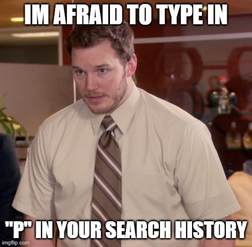 y'know what? imma just not ask questions, its probably better that way- | IM AFRAID TO TYPE IN; "P" IN YOUR SEARCH HISTORY | image tagged in memes,afraid to ask andy,please help me | made w/ Imgflip meme maker