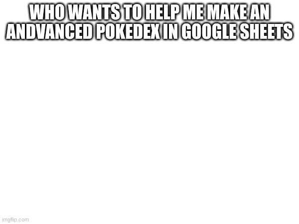 WHO WANTS TO HELP ME MAKE AN ANDVANCED POKEDEX IN GOOGLE SHEETS | made w/ Imgflip meme maker