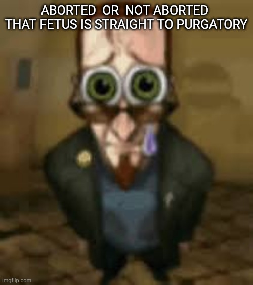 Zad :( | ABORTED  OR  NOT ABORTED  THAT FETUS IS STRAIGHT TO PURGATORY | image tagged in zad | made w/ Imgflip meme maker