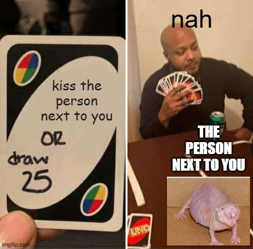 nah | nah; kiss the person next to you; THE PERSON NEXT TO YOU | image tagged in memes,uno draw 25 cards | made w/ Imgflip meme maker