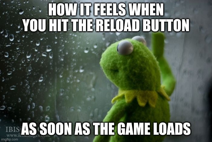 Hello darkness, my old friend. | HOW IT FEELS WHEN YOU HIT THE RELOAD BUTTON; AS SOON AS THE GAME LOADS | image tagged in kermit window,sad but true,video games | made w/ Imgflip meme maker