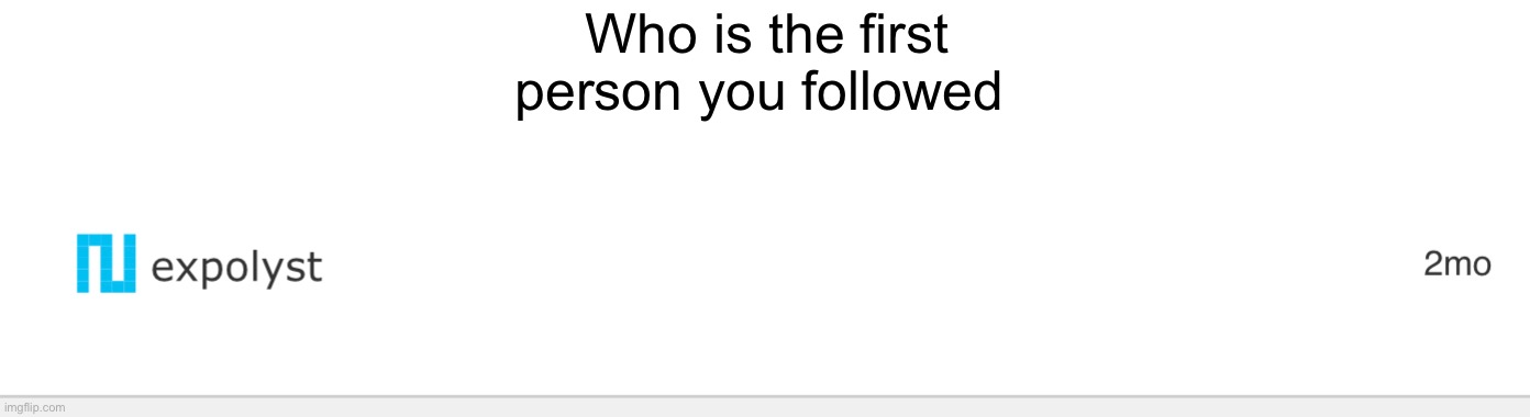 Who is the first person you followed | made w/ Imgflip meme maker