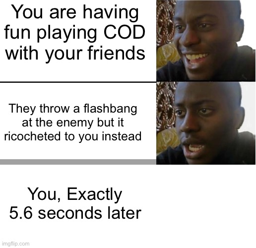 Think Fast | You are having fun playing COD with your friends; They throw a flashbang at the enemy but it ricocheted to you instead; You, Exactly 5.6 seconds later | image tagged in disappointed black guy | made w/ Imgflip meme maker