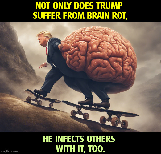 No, Donald, you can't go uphill like that. We can all see you're going down. | NOT ONLY DOES TRUMP 
SUFFER FROM BRAIN ROT, HE INFECTS OTHERS 
WITH IT, TOO. | image tagged in trump,brain,brainrot,pandemic,infection | made w/ Imgflip meme maker