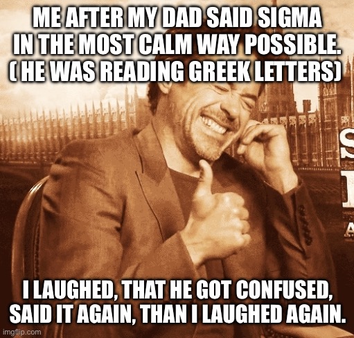 Random title | ME AFTER MY DAD SAID SIGMA IN THE MOST CALM WAY POSSIBLE. ( HE WAS READING GREEK LETTERS); I LAUGHED, THAT HE GOT CONFUSED, SAID IT AGAIN, THAN I LAUGHED AGAIN. | image tagged in laughing,sigma,slightly funny | made w/ Imgflip meme maker