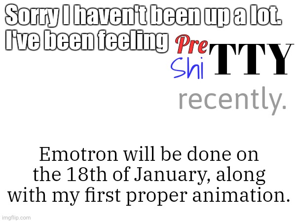 School is quite stressful at the moment. Everything is. Still though, stay tuned. | Pre; Sorry I haven't been up a lot. 
I've been feeling; TTY; Shi; recently. Emotron will be done on the 18th of January, along with my first proper animation. | image tagged in i'm going insane,sorry for causing trouble,if i caused any | made w/ Imgflip meme maker