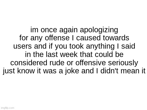 im once again apologizing for any offense I caused towards users and if you took anything I said in the last week that could be considered rude or offensive seriously just know it was a joke and I didn't mean it | made w/ Imgflip meme maker