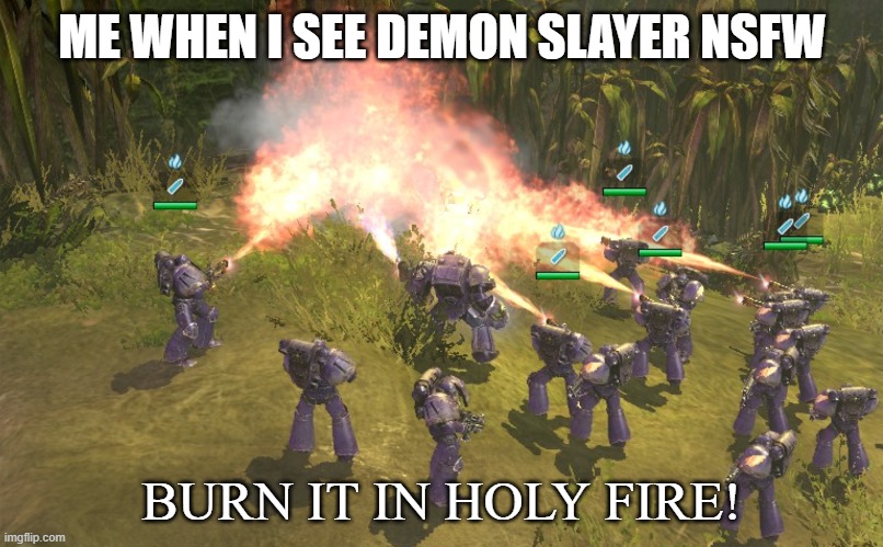 BURN IT IN HOLY FIRE! 4 | ME WHEN I SEE DEMON SLAYER NSFW | image tagged in burn it in holy fire 4 | made w/ Imgflip meme maker