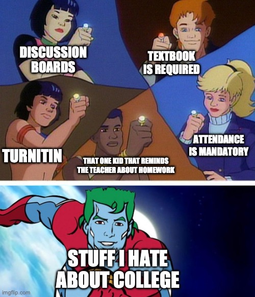 Captain planet with everybody | DISCUSSION BOARDS; TEXTBOOK IS REQUIRED; ATTENDANCE IS MANDATORY; TURNITIN; THAT ONE KID THAT REMINDS THE TEACHER ABOUT HOMEWORK; STUFF I HATE ABOUT COLLEGE | image tagged in captain planet with everybody | made w/ Imgflip meme maker