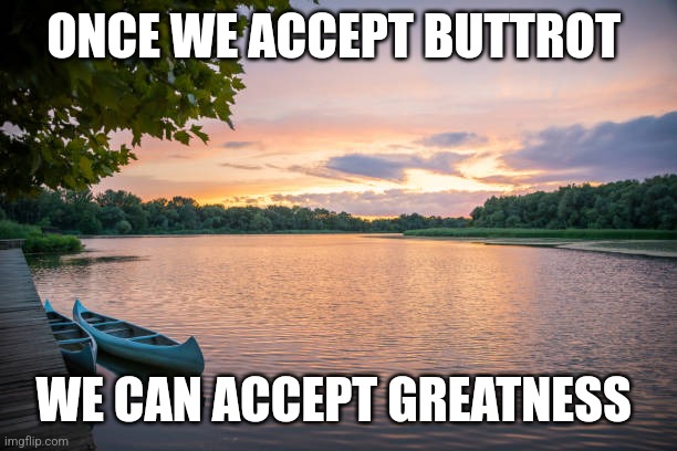 Buttrot meme | ONCE WE ACCEPT BUTTROT; WE CAN ACCEPT GREATNESS | image tagged in funny memes | made w/ Imgflip meme maker