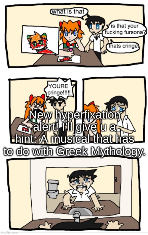 YOU'RE CRINGE!!!1!!! | New hyperfixation alert! I'll give u a hint: A musical that has to do with Greek Mythology. | image tagged in you're cringe 1 | made w/ Imgflip meme maker