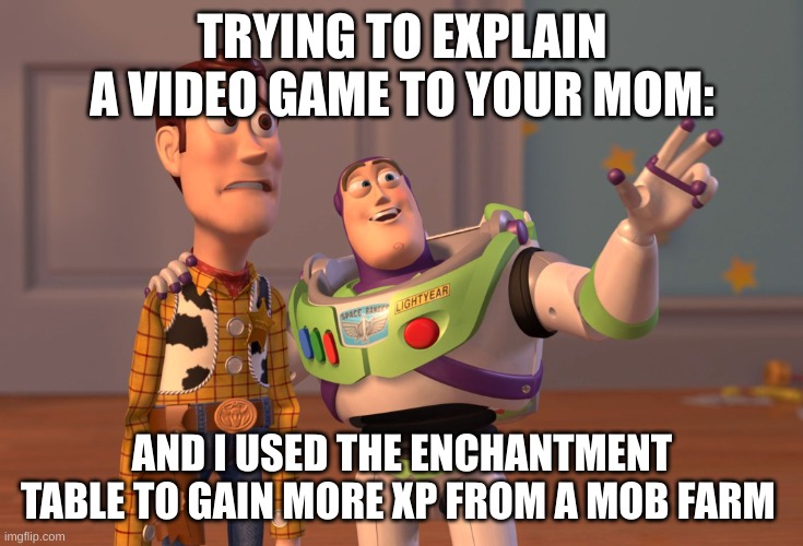 Trying to Explain a Video Game to Your Mom: | TRYING TO EXPLAIN A VIDEO GAME TO YOUR MOM:; AND I USED THE ENCHANTMENT TABLE TO GAIN MORE XP FROM A MOB FARM | image tagged in memes,x x everywhere | made w/ Imgflip meme maker