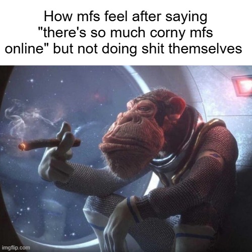 Space monkey smoking cigar | How mfs feel after saying "there's so much corny mfs online" but not doing shit themselves | image tagged in space monkey smoking cigar | made w/ Imgflip meme maker