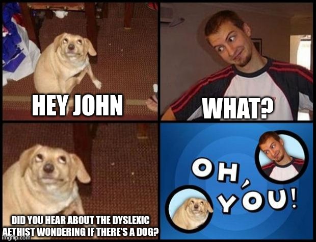 I remembered this joke, and I spread this knowledge to you | WHAT? HEY JOHN; DID YOU HEAR ABOUT THE DYSLEXIC ATHEIST WONDERING IF THERE'S A DOG? | image tagged in oh you | made w/ Imgflip meme maker