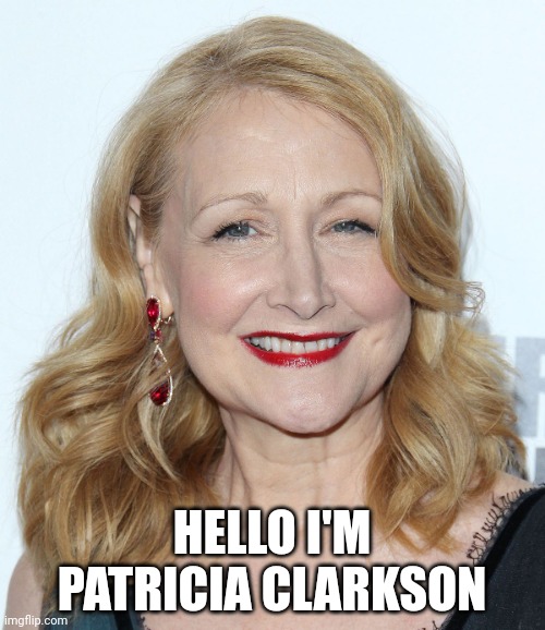 Hello I'm Patricia Clarkson | HELLO I'M PATRICIA CLARKSON | image tagged in patricia clarkson,hollywood | made w/ Imgflip meme maker