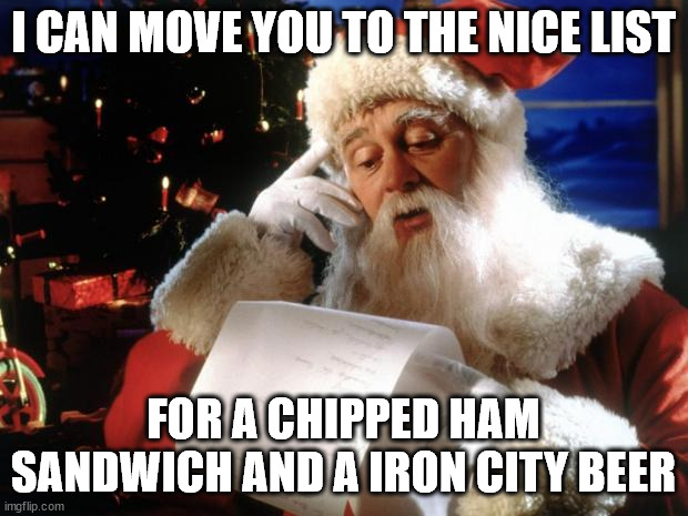 dear santa | I CAN MOVE YOU TO THE NICE LIST; FOR A CHIPPED HAM SANDWICH AND A IRON CITY BEER | image tagged in dear santa | made w/ Imgflip meme maker