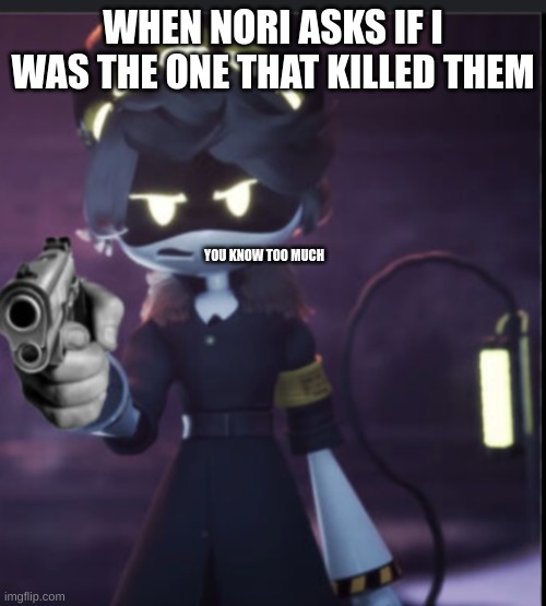 WHEN NORI ASKS IF I WAS THE ONE THAT KILLED THEM; YOU KNOW TOO MUCH | made w/ Imgflip meme maker