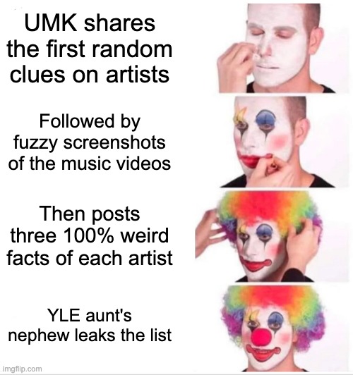 Clown Applying Makeup Meme | UMK shares the first random clues on artists; Followed by fuzzy screenshots of the music videos; Then posts three 100% weird facts of each artist; YLE aunt's nephew leaks the list | image tagged in memes,clown applying makeup | made w/ Imgflip meme maker