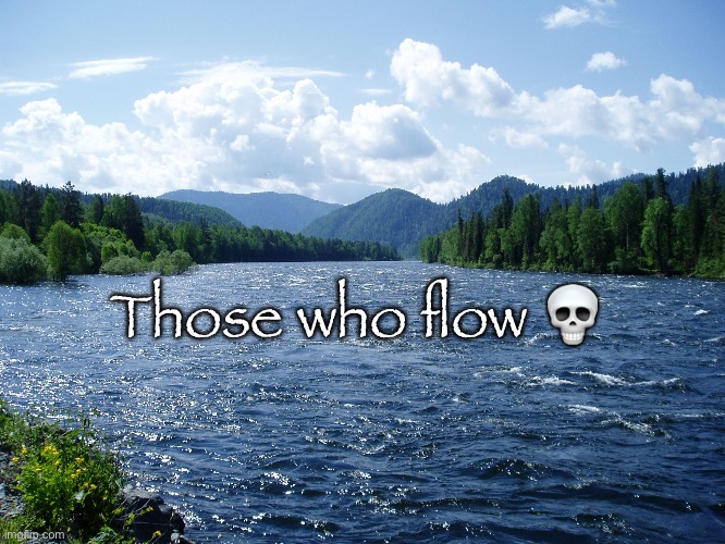 River | Those who flow 💀 | image tagged in river | made w/ Imgflip meme maker