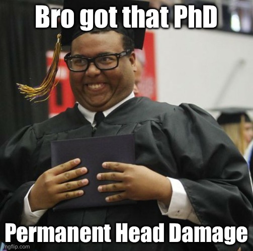 Graduated | Bro got that PhD; Permanent Head Damage | image tagged in graduated | made w/ Imgflip meme maker