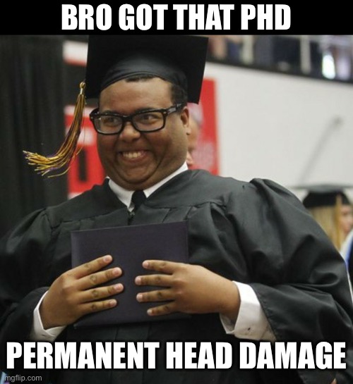 PhD | BRO GOT THAT PHD; PERMANENT HEAD DAMAGE | image tagged in graduated,phd,head,damage,thats a lot of damage | made w/ Imgflip meme maker