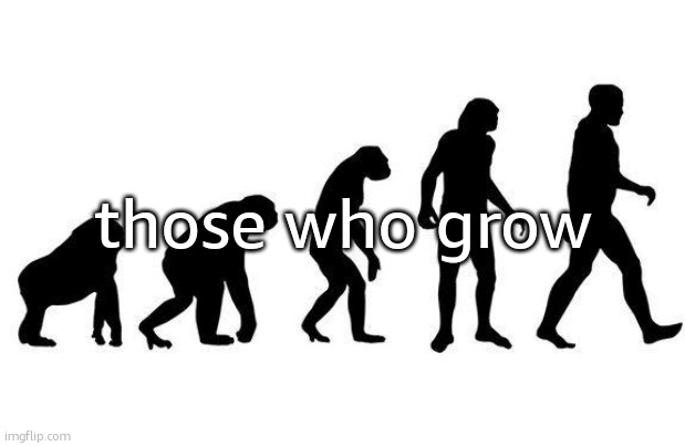 Human Evolution | those who grow | image tagged in human evolution | made w/ Imgflip meme maker