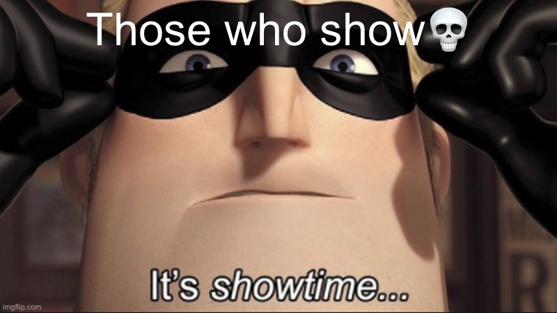 It's showtime | Those who show💀 | image tagged in it's showtime | made w/ Imgflip meme maker