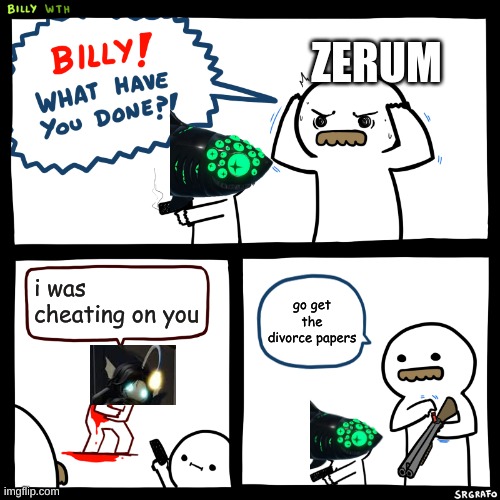 yay all the drama is over :D | ZERUM; i was cheating on you; go get the divorce papers | image tagged in billy what have you done | made w/ Imgflip meme maker