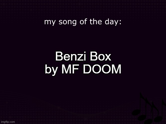 my song of the day | Benzi Box by MF DOOM | image tagged in my song of the day | made w/ Imgflip meme maker