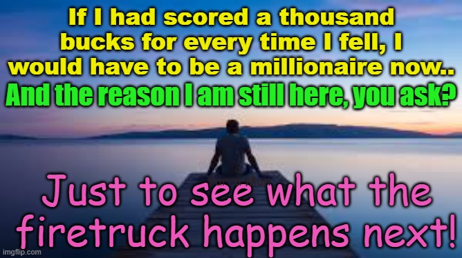 I get knocked down and I get up again, why the hell am I still here? Just to see what happens next. | If I had scored a thousand bucks for every time I fell, I would have to be a millionaire now.. And the reason I am still here, you ask? Just to see what the firetruck happens next! Yarra Man | image tagged in knock down,tragedy,fight back,resilient,proud,down but not out | made w/ Imgflip meme maker