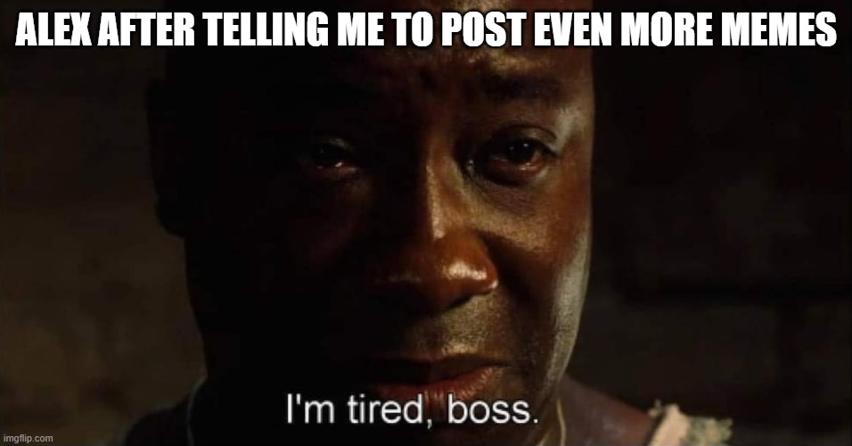 I'm tired boss | ALEX AFTER TELLING ME TO POST EVEN MORE MEMES | image tagged in i'm tired boss | made w/ Imgflip meme maker