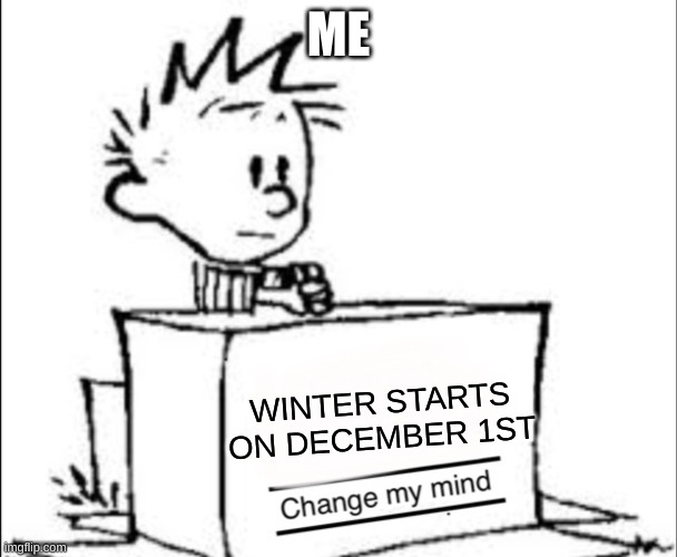 winter | ME; WINTER STARTS ON DECEMBER 1ST | image tagged in calvin change my mind,snow | made w/ Imgflip meme maker