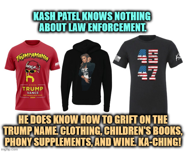 MAGA suckers, the line forms to the extreme right. | KASH PATEL KNOWS NOTHING 
ABOUT LAW ENFORCEMENT. HE DOES KNOW HOW TO GRIFT ON THE TRUMP NAME. CLOTHING, CHILDREN'S BOOKS, PHONY SUPPLEMENTS, AND WINE. KA-CHING! | image tagged in kash patel,grift,greedy,maga,trump,loyalty | made w/ Imgflip meme maker