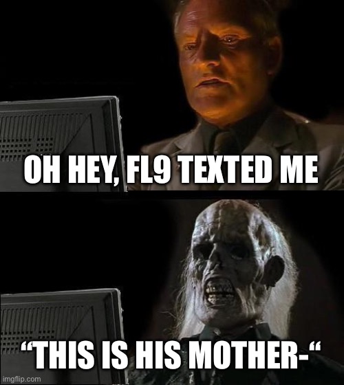 Chat this is FR. IG he won’t be on | OH HEY, FL9 TEXTED ME; “THIS IS HIS MOTHER-“ | image tagged in memes,i'll just wait here | made w/ Imgflip meme maker