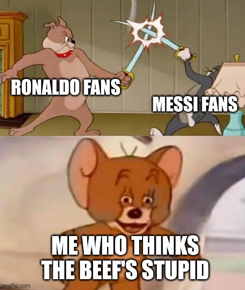 :( | RONALDO FANS; MESSI FANS; ME WHO THINKS THE BEEF'S STUPID | image tagged in tom and jerry swordfight | made w/ Imgflip meme maker