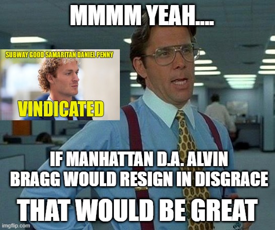 Now for the Next Step | MMMM YEAH.... IF MANHATTAN D.A. ALVIN BRAGG WOULD RESIGN IN DISGRACE; THAT WOULD BE GREAT | image tagged in memes,that would be great,daniel penny,alvin bragg,good samaritan | made w/ Imgflip meme maker