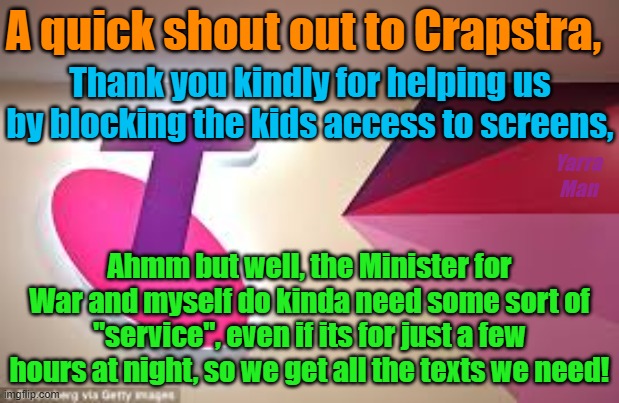 Crapstra, helping Aussie kids beat screen addictions | A quick shout out to Crapstra, Thank you kindly for helping us by blocking the kids access to screens, Yarra Man; Ahmm but well, the Minister for War and myself do kinda need some sort of "service", even if its for just a few hours at night, so we get all the texts we need! | image tagged in australia,third world,telstra,no bits per minute,using morse,semaphore | made w/ Imgflip meme maker