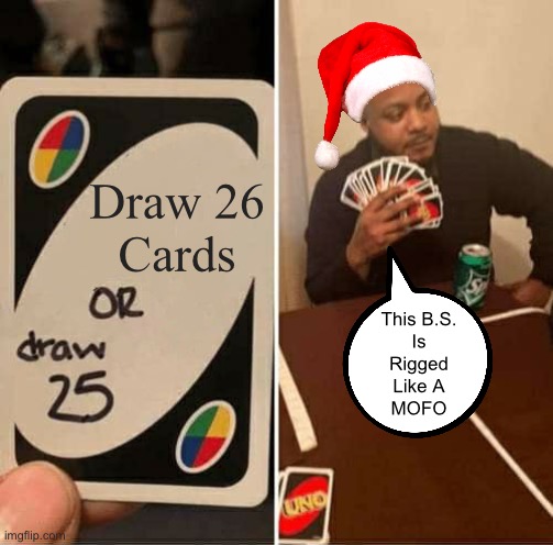 Rigged Like A MOFO !!!  : ) | Draw 26
Cards; This B.S.
Is
Rigged
Like A
MOFO | image tagged in memes,uno draw 25 cards | made w/ Imgflip meme maker