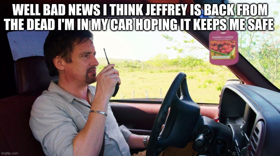 richard hammond | WELL BAD NEWS I THINK JEFFREY IS BACK FROM THE DEAD I'M IN MY CAR HOPING IT KEEPS ME SAFE | image tagged in richard hammond | made w/ Imgflip meme maker