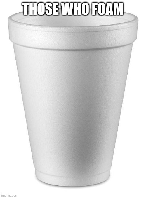 styrofoam cup | THOSE WHO FOAM | image tagged in styrofoam cup | made w/ Imgflip meme maker